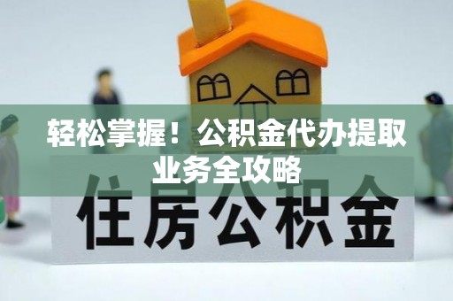 钦南轻松掌握！公积金代办提取业务全攻略