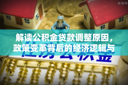 钦南解读公积金贷款调整原因，政策变革背后的经济逻辑与民生影响